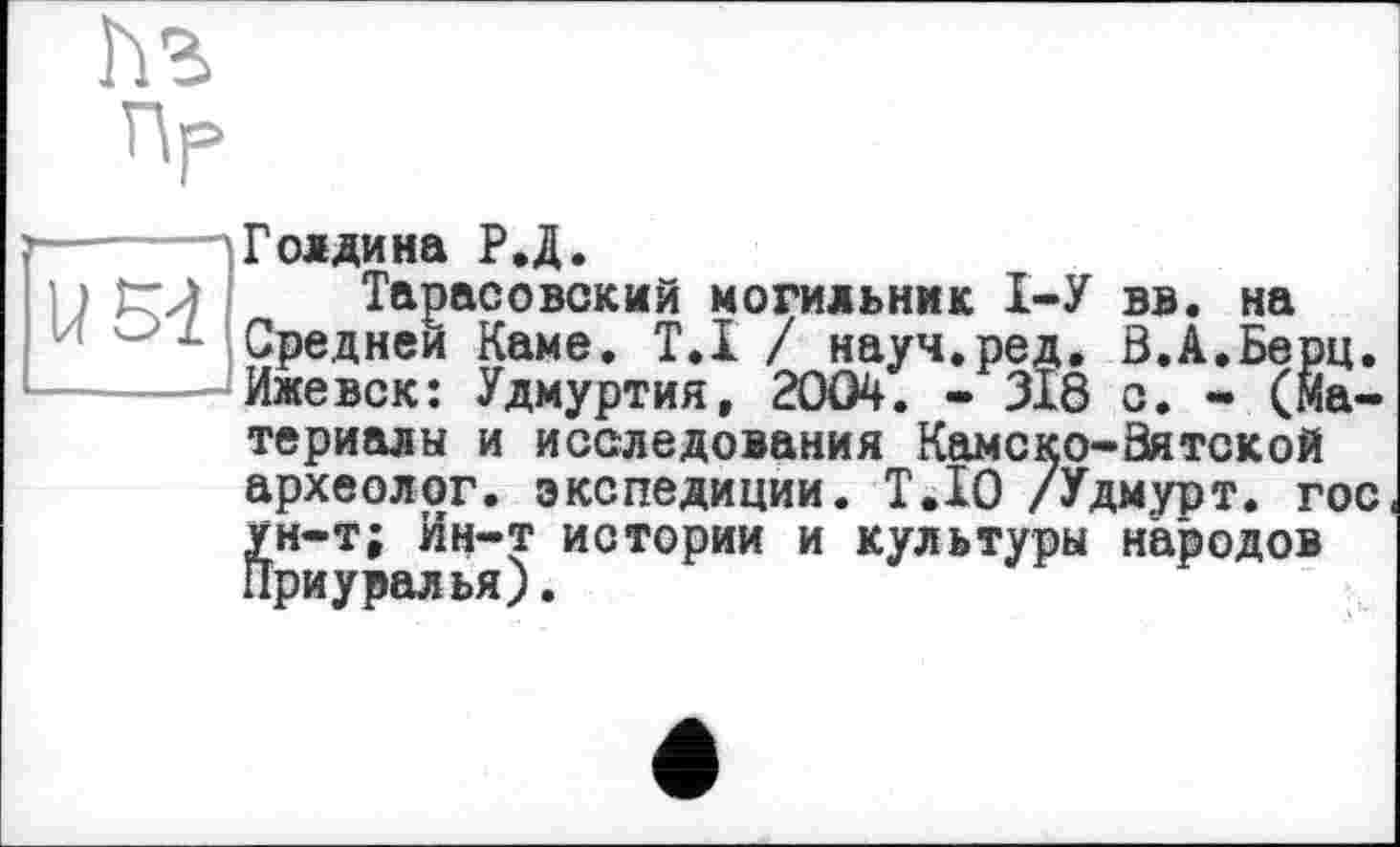 ﻿Голдина Р.Д.
Тарасовский могильник 1-У вв. на Средней Каме. T.I / науч.ред. В.А.Берц. Ижевск: Удмуртия, 2004. - ЗІ8 с. - (материалы и исследования Камско-Бятской археолог, экспедиции. Т.ІО /Удмурт, гос Йн-т; Ин-т истории и культуры народов риуралья).